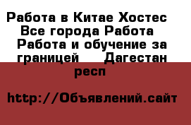 Работа в Китае Хостес - Все города Работа » Работа и обучение за границей   . Дагестан респ.